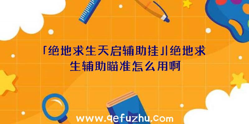 「绝地求生天启辅助挂」|绝地求生辅助瞄准怎么用啊